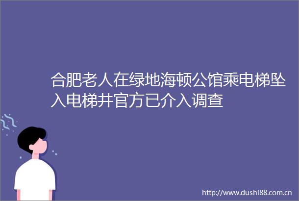 合肥老人在绿地海顿公馆乘电梯坠入电梯井官方已介入调查