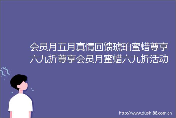 会员月五月真情回馈琥珀蜜蜡尊享六九折尊享会员月蜜蜡六九折活动时间5月1日到5月31日