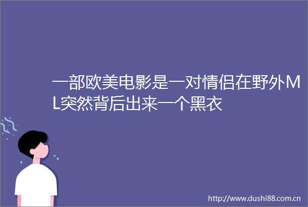一部欧美电影是一对情侣在野外ML突然背后出来一个黑衣