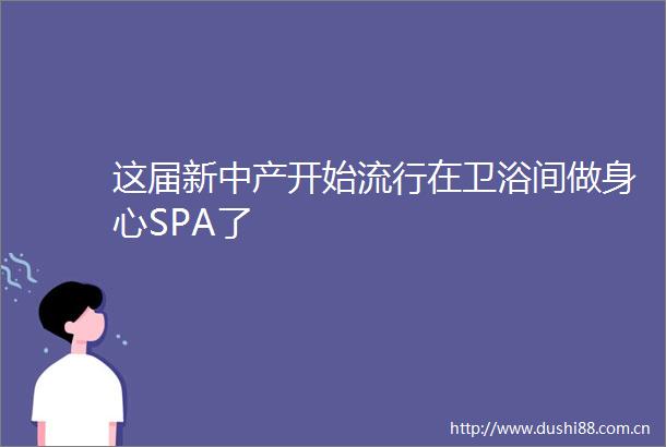 这届新中产开始流行在卫浴间做身心SPA了