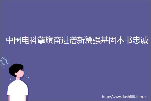 电科擎旗奋进谱新篇强基固本书忠诚