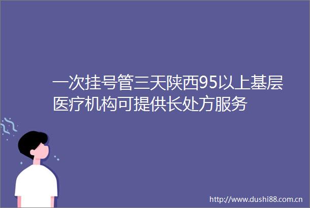 一次挂号管三天陕西95以上基层医疗机构可提供长处方服务