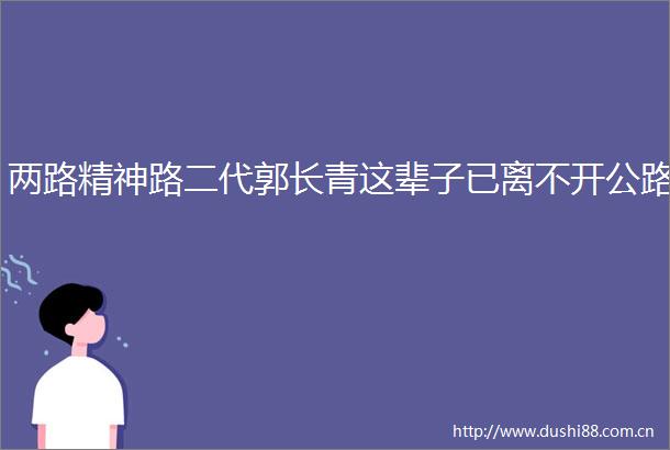 两路精神路二代郭长青这辈子已离不开公路