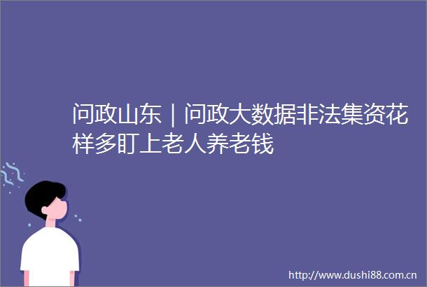 问政山东｜问政大数据集资花样多盯上老人养老钱