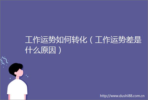工作运势如何转化（工作运势差是什么原因）
