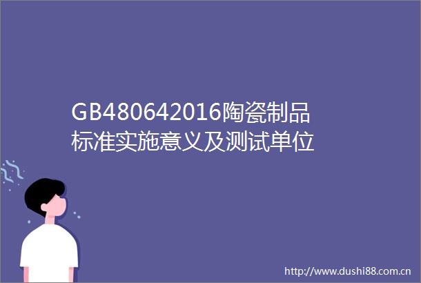 GB480642016陶瓷制品标准实施意义及测试单位