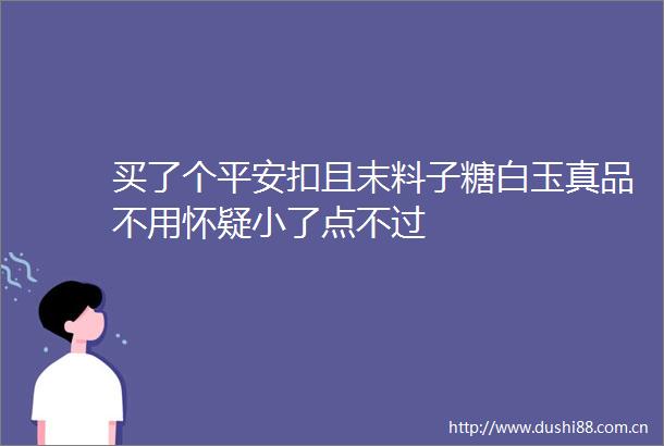 买了个平安扣且末料子糖白玉真品不用怀疑小了点不过