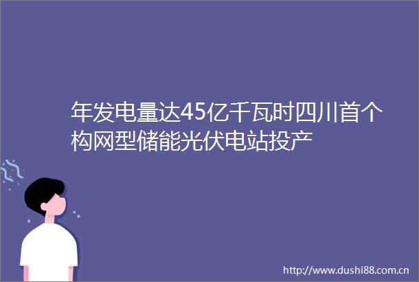 年发电量达45亿千瓦时四川首个构网型储能光伏电站投产