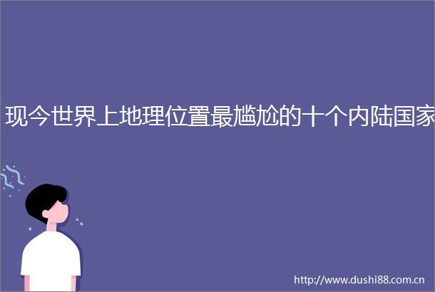 现今世界上地理位置最尴尬的十个内陆