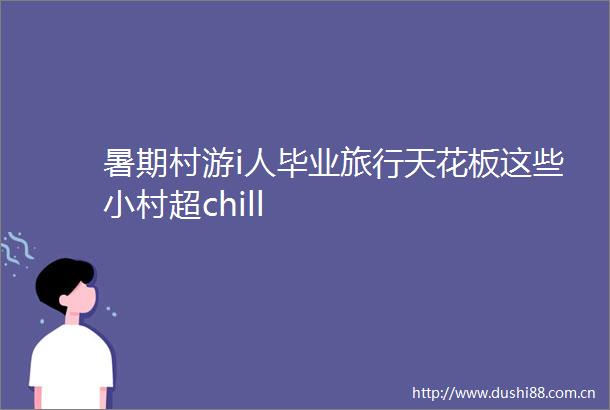 暑期村游i人毕业旅行天花板这些小村超chill