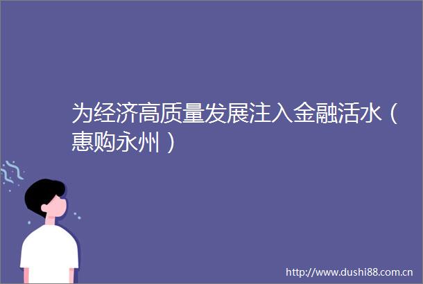 为经济高质量发展注入金融活水（惠购永州）