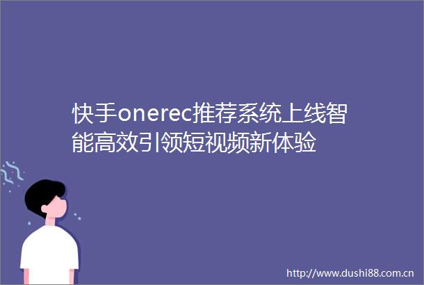 快手onerec推荐系统上线智能高效引领短视频新体验