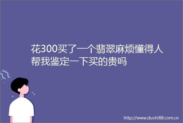 花300买了一个翡翠麻烦懂得人帮我鉴定一下买的贵吗