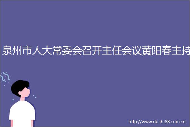 泉州市人大常委会召开主任会议黄阳春主持