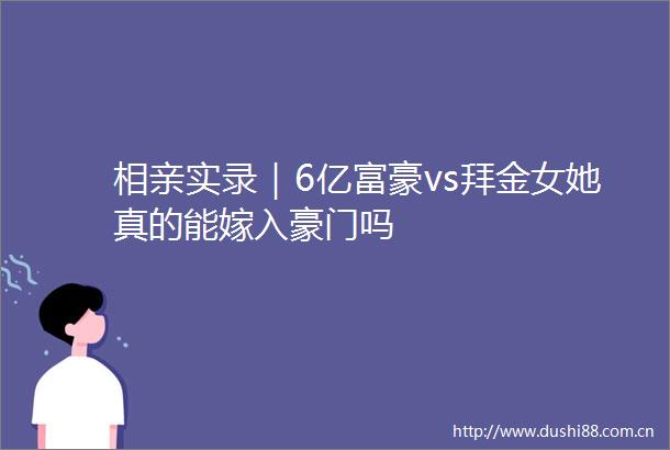相亲实录｜6亿富豪vs拜金女她真的能嫁入豪门吗