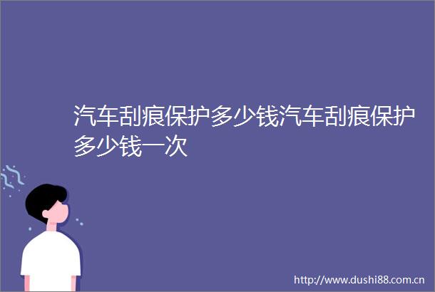 汽车刮痕保护多少钱汽车刮痕保护多少钱一次