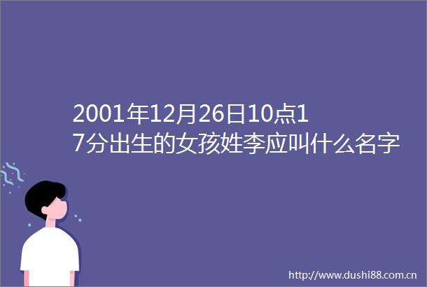2001年12月26日10点17分出生的女孩姓李应叫什么名字小女五行缺金