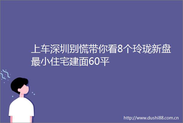 上车深圳别慌带你看8个玲珑新盘最小住宅建面60平