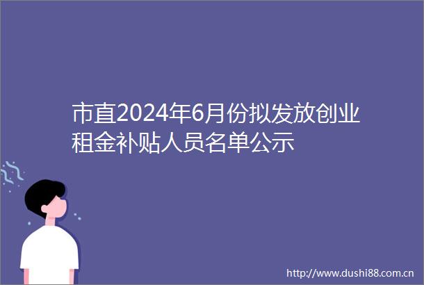 市直2024年6月份拟发放创业租金补贴人员名单公示