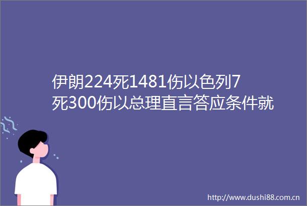 伊朗224死1481伤以色列7死300伤以总理直言答应条件就停战