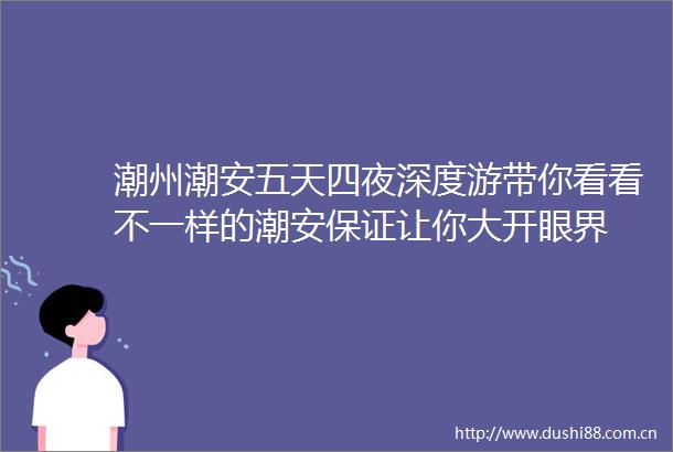 潮州潮安五天四夜深度游带你看看不一样的潮安保证让你大开眼界