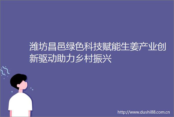 潍坊昌邑绿色科技赋能生姜产业创新驱动助力乡村振兴