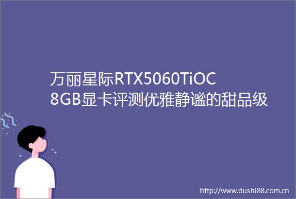 万丽星际RTX5060TiOC8GB显卡评测优雅静谧的甜品级2K显卡