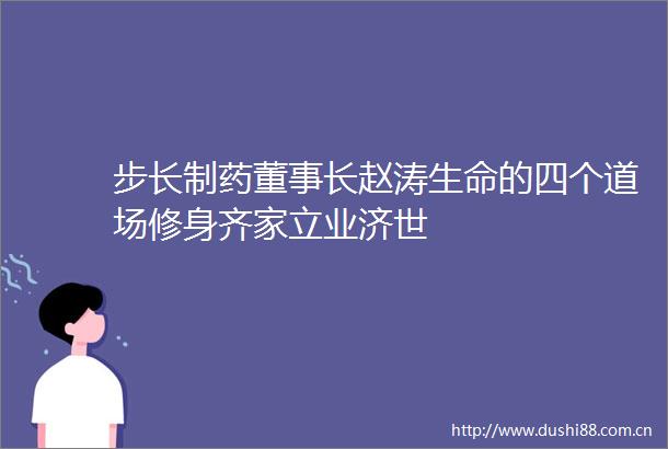 步长制药董事长赵涛生命的四个道场修身齐家立业济世