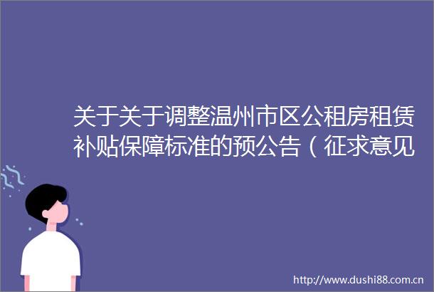 关于关于调整温州市区公租房租赁补贴保障标准的预公告（征求意见稿）公开征求意见的情况反馈