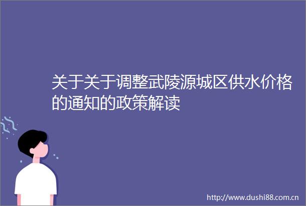 关于关于调整武陵源城区供水价格的通知的政策解读