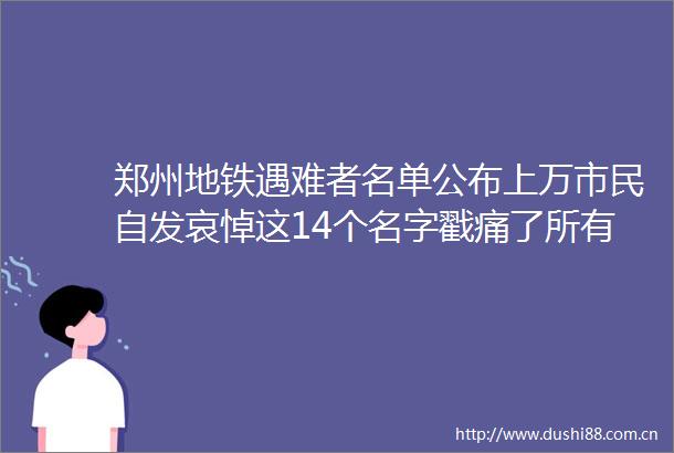郑州地铁遇难者名单公布上万市民自发哀悼这14个名字戳痛了所有人