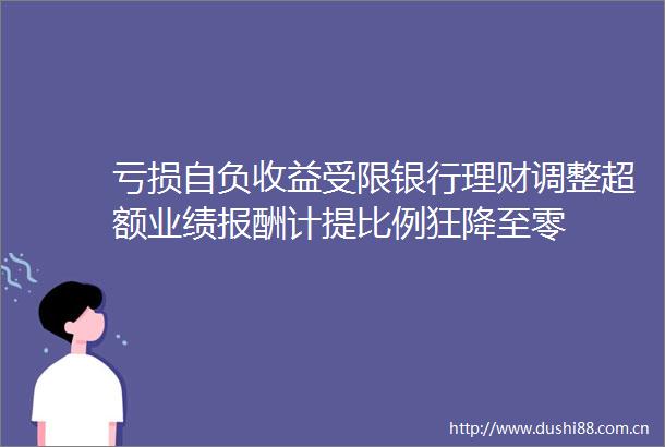亏损自负收益受限银行理财调整超额业绩报酬计提比例狂降至零