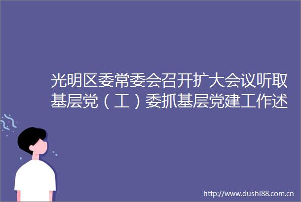 光明区委常委会召开扩大会议听取基层党（工）委抓基层党建工作述职并开展评议