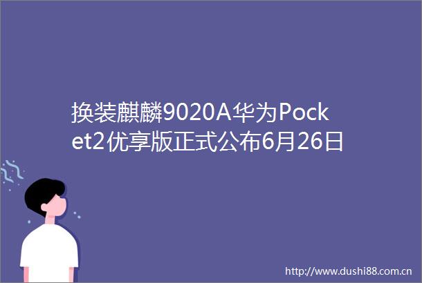 换装麒麟9020A华为Pocket2优享版正式公布6月26日开售