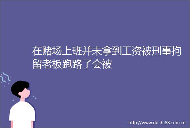 在赌场上班并未拿到工资被刑事拘留老板跑路了会被