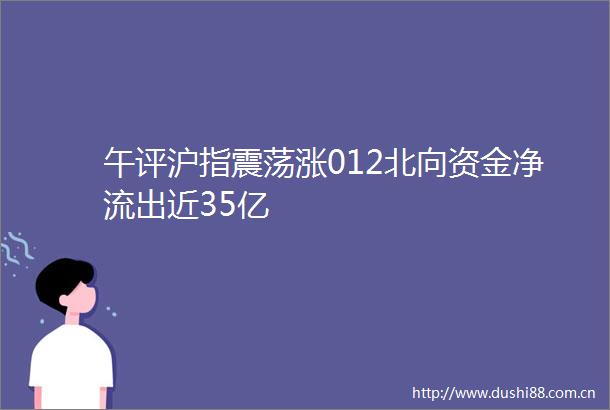 午评沪指震荡涨012北向资金净流出近35亿