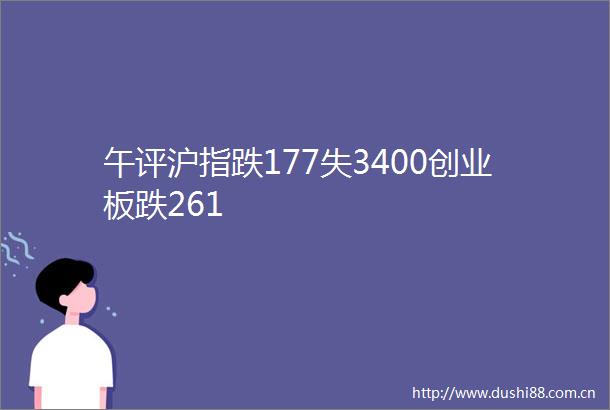 午评沪指跌177失3400创业板跌261