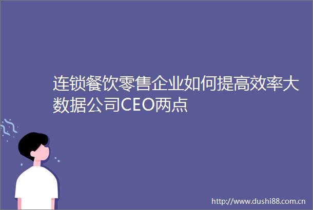 连锁餐饮零售企业如何提高效率大数据公司CEO两点