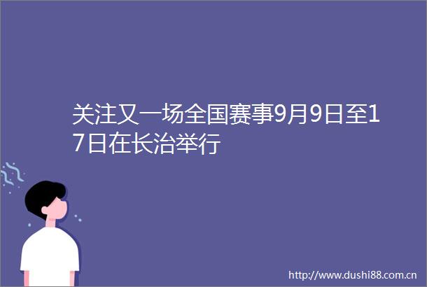 关注又一场全国赛事9月9日至17日在长治举行