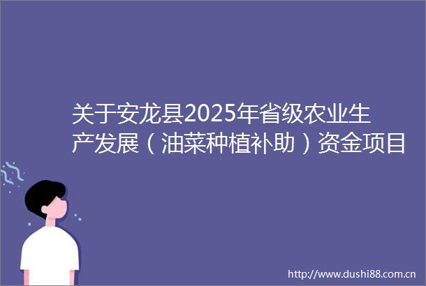 关于安龙县2025年省级农业生产发展（油菜种植补助）资金项目实施方案的公示