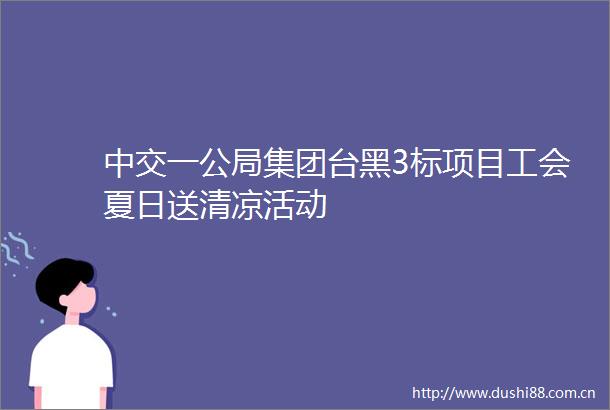 中交一公局集团台黑3标项目工会夏日送清凉活动