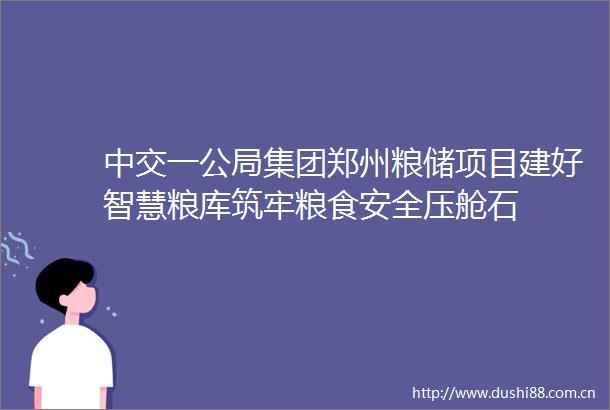 中交一公局集团郑州粮储项目建好智慧粮库筑牢粮食安全压舱石