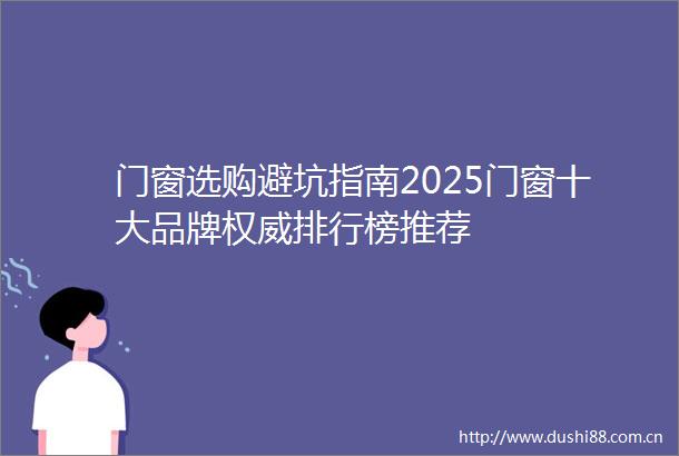 门窗选购避坑指南2025门窗十大品牌权威排行榜推荐