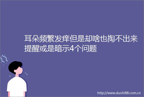 耳朵频繁发痒但是却啥也掏不出来提醒或是暗示4个问题