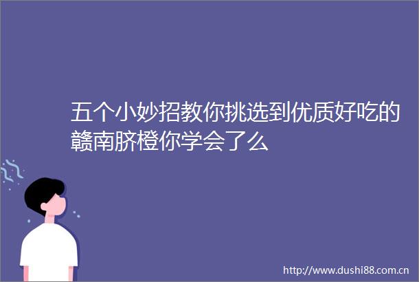 五个小妙招教你挑选到优质好吃的赣南脐橙你学会了么
