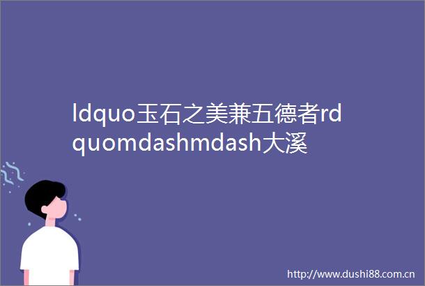 ldquo玉石之美兼五德者rdquomdashmdash大溪微拍第33期
