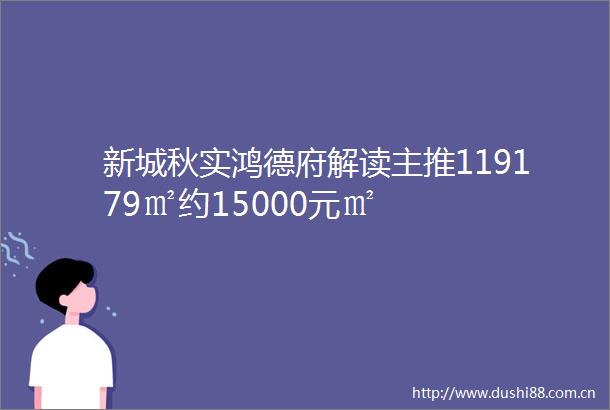 新城秋实鸿德府解读主推119179㎡约15000元㎡