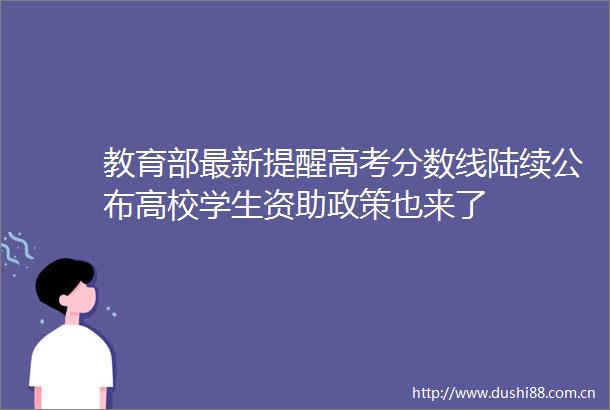 教育部最新提醒高考分数线陆续公布高校学生资助政策也来了