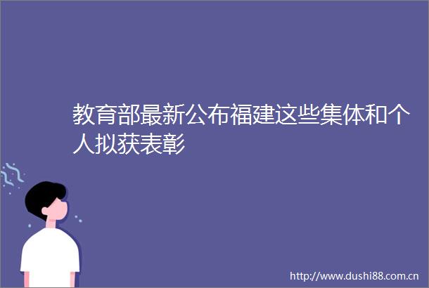 教育部最新公布福建这些集体和个人拟获表彰