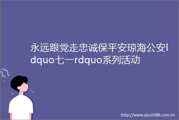 永远跟党走忠诚保平安琼海ldquo七一rdquo系列活动蓬勃开展成效显著